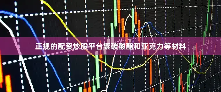 正规的配资炒股平台聚碳酸酯和亚克力等材料