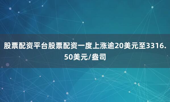 股票配资平台股票配资一度上涨逾20美元至3316.50美元/盎司