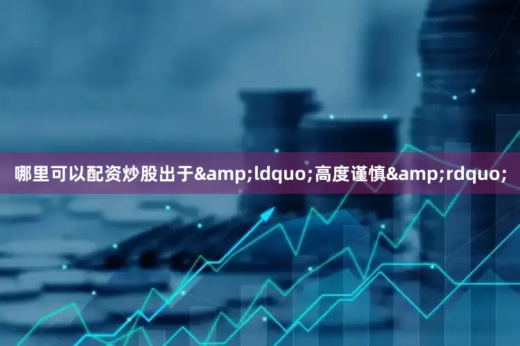 哪里可以配资炒股出于&ldquo;高度谨慎&rdquo;