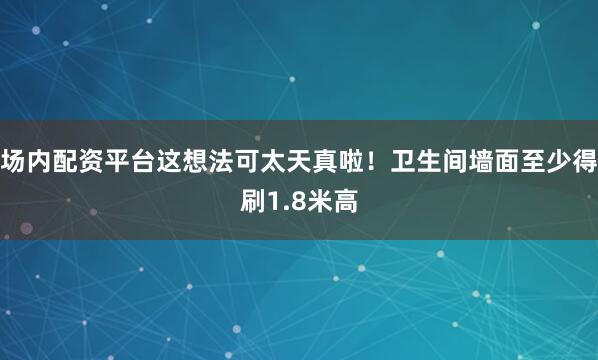 场内配资平台这想法可太天真啦！卫生间墙面至少得刷1.8米高