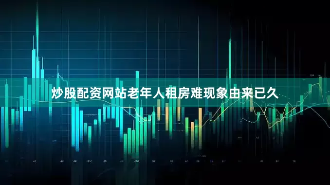 炒股配资网站老年人租房难现象由来已久