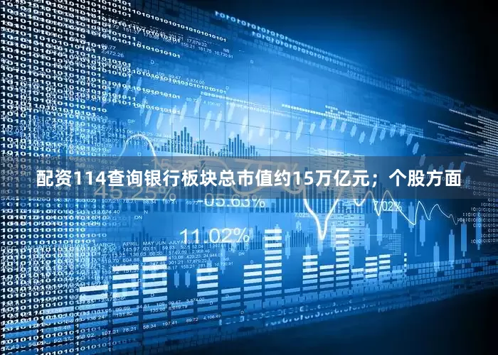 配资114查询银行板块总市值约15万亿元；个股方面