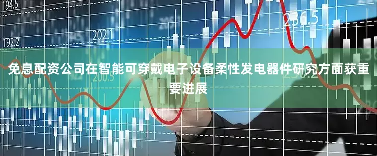 免息配资公司在智能可穿戴电子设备柔性发电器件研究方面获重要进展