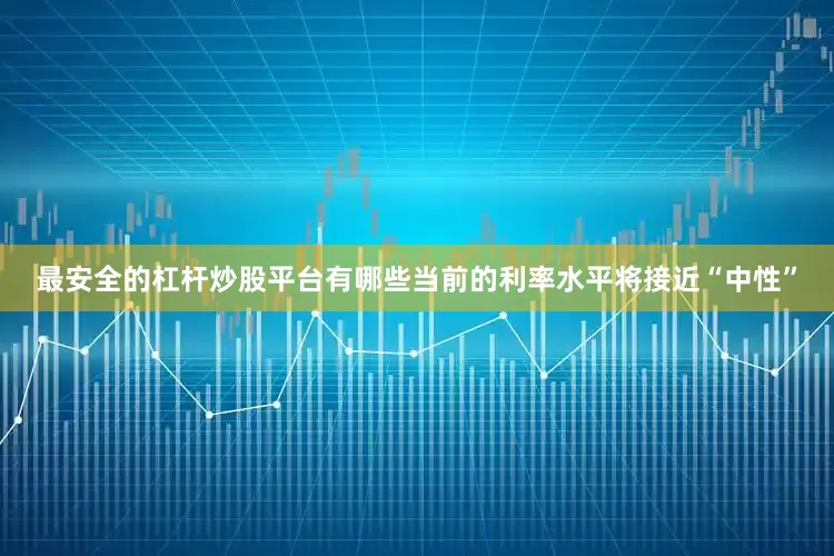 最安全的杠杆炒股平台有哪些当前的利率水平将接近“中性”