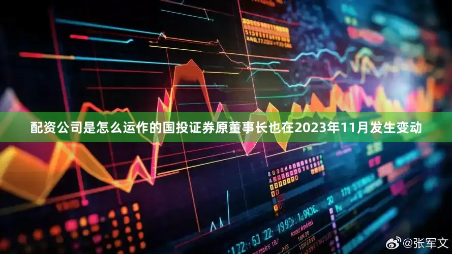 配资公司是怎么运作的国投证券原董事长也在2023年11月发生变动