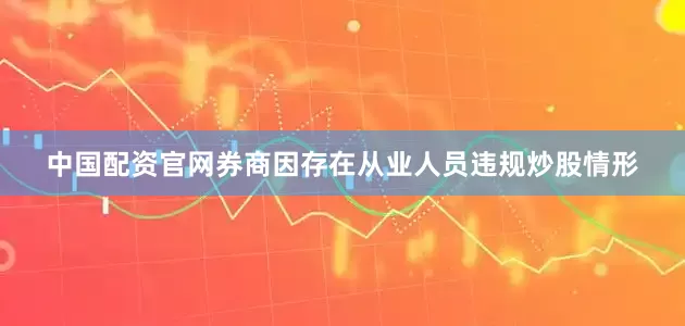 中国配资官网券商因存在从业人员违规炒股情形