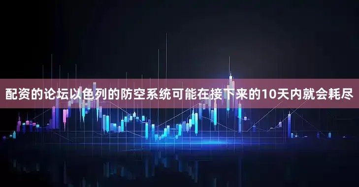 配资的论坛以色列的防空系统可能在接下来的10天内就会耗尽