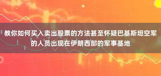 教你如何买入卖出股票的方法甚至怀疑巴基斯坦空军的人员出现在伊朗西部的军事基地