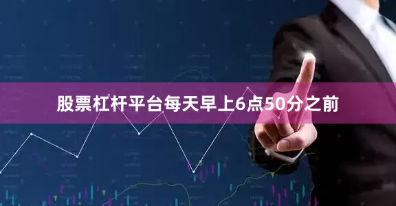 股票杠杆平台每天早上6点50分之前