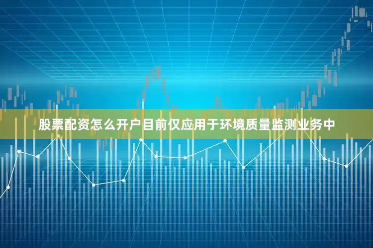 股票配资怎么开户目前仅应用于环境质量监测业务中