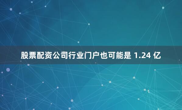 股票配资公司行业门户也可能是 1.24 亿