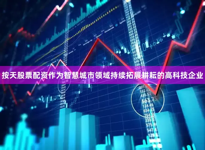 按天股票配资作为智慧城市领域持续拓展耕耘的高科技企业