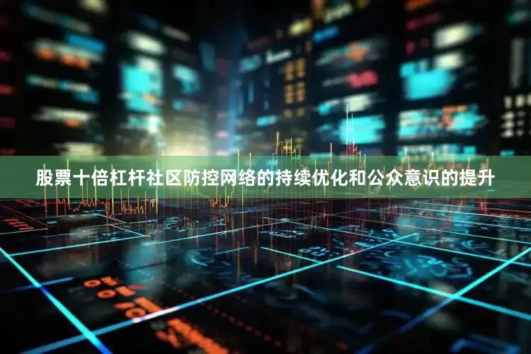 股票十倍杠杆社区防控网络的持续优化和公众意识的提升