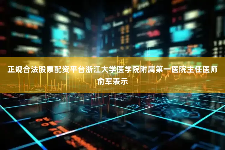 正规合法股票配资平台浙江大学医学院附属第一医院主任医师俞军表示