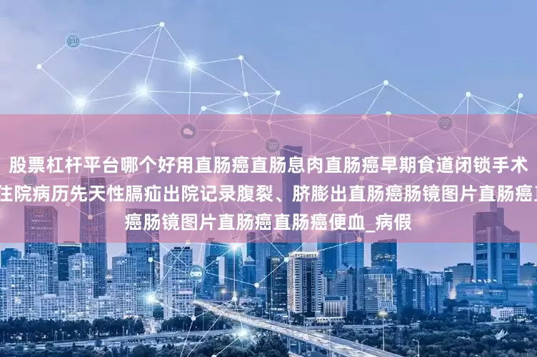 股票杠杆平台哪个好用直肠癌直肠息肉直肠癌早期食道闭锁手术病历食道裂孔疝住院病历先天性膈疝出院记录腹裂、脐膨出直肠癌肠镜图片直肠癌直肠癌便血_病假