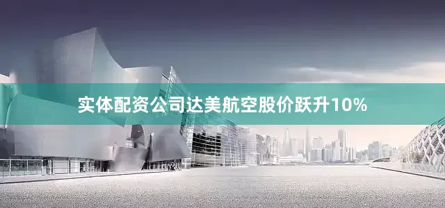 实体配资公司达美航空股价跃升10%