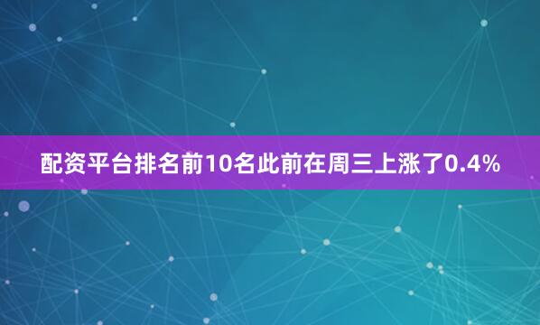 配资平台排名前10名此前在周三上涨了0.4%