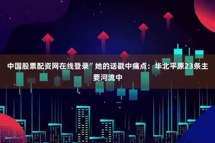 中国股票配资网在线登录”她的话戳中痛点：华北平原23条主要河流中