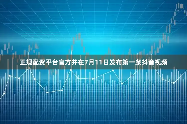 正规配资平台官方并在7月11日发布第一条抖音视频