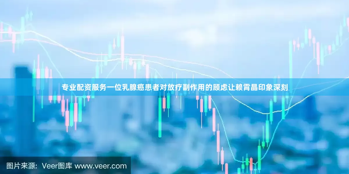 专业配资服务一位乳腺癌患者对放疗副作用的顾虑让赖霄晶印象深刻