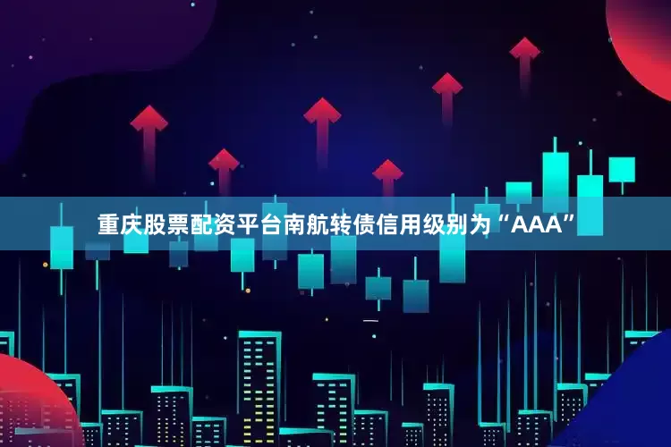 重庆股票配资平台南航转债信用级别为“AAA”