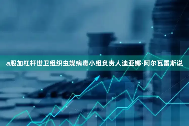 a股加杠杆世卫组织虫媒病毒小组负责人迪亚娜·阿尔瓦雷斯说