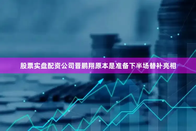 股票实盘配资公司晋鹏翔原本是准备下半场替补亮相