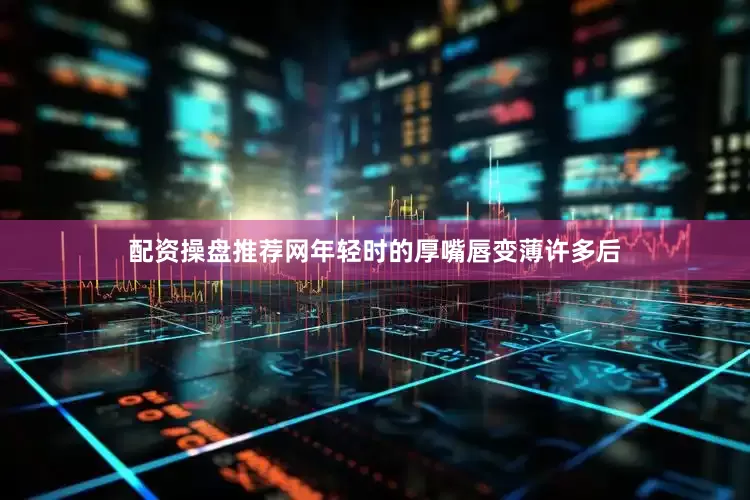 配资操盘推荐网年轻时的厚嘴唇变薄许多后