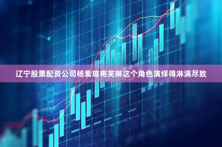 辽宁股票配资公司杨紫琼将芙琳这个角色演绎得淋漓尽致