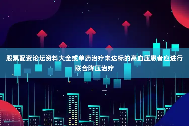 股票配资论坛资料大全或单药治疗未达标的高血压患者应进行联合降压治疗