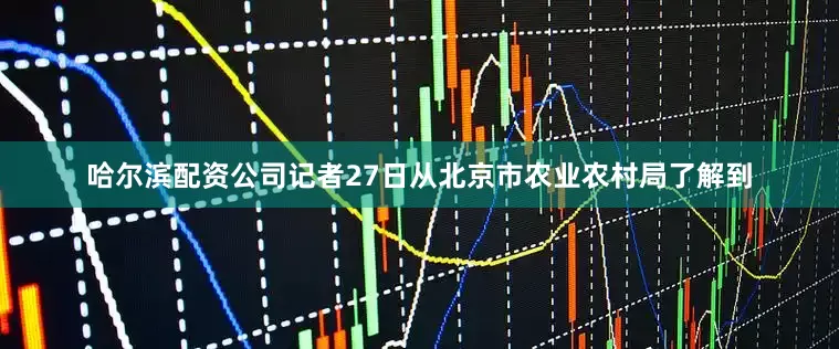 哈尔滨配资公司记者27日从北京市农业农村局了解到