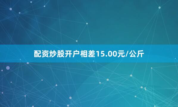 配资炒股开户相差15.00元/公斤