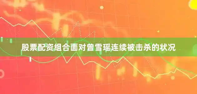 股票配资组合面对曾雪瑶连续被击杀的状况
