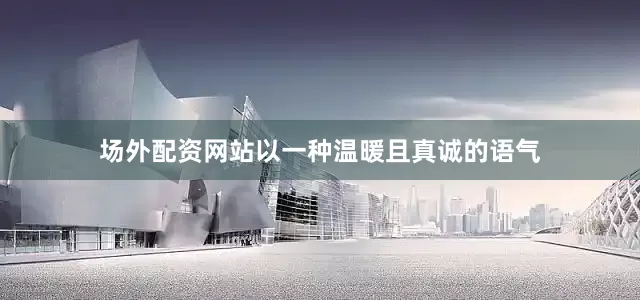 场外配资网站以一种温暖且真诚的语气
