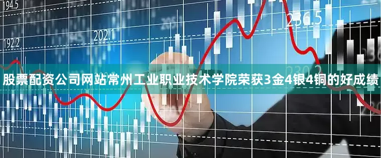 股票配资公司网站常州工业职业技术学院荣获3金4银4铜的好成绩