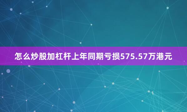 怎么炒股加杠杆上年同期亏损575.57万港元