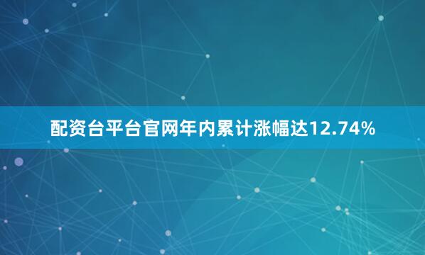 配资台平台官网年内累计涨幅达12.74%