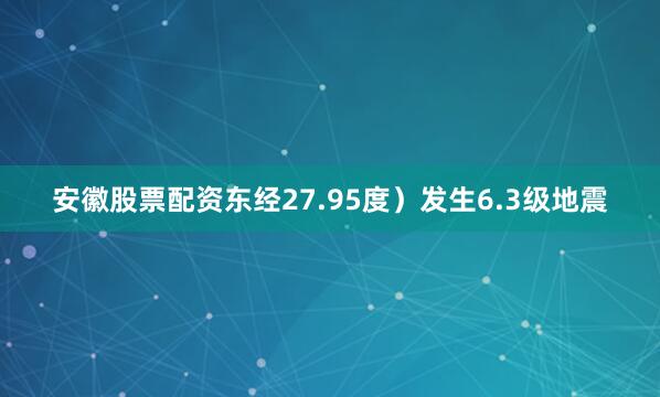 安徽股票配资东经27.95度）发生6.3级地震