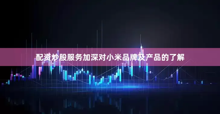 配资炒股服务加深对小米品牌及产品的了解