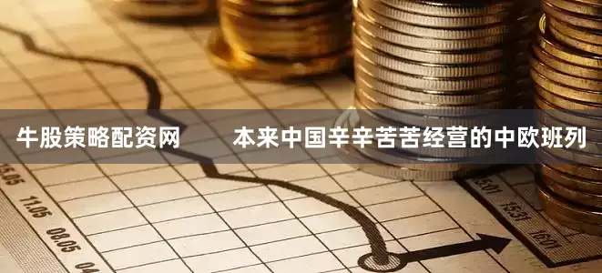 牛股策略配资网        本来中国辛辛苦苦经营的中欧班列