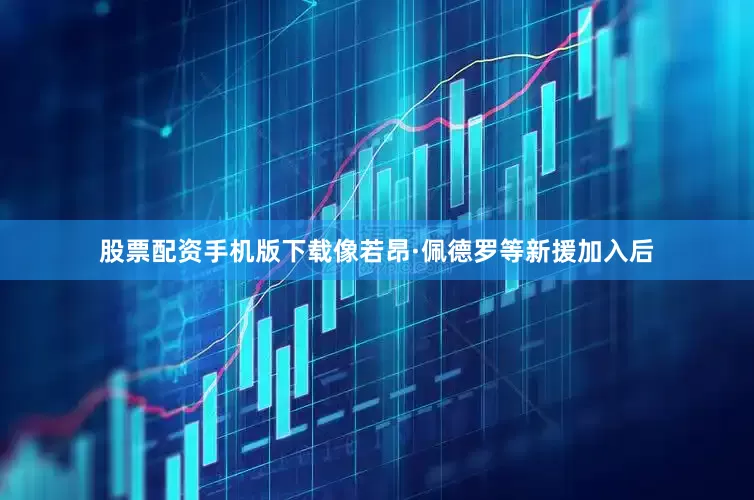 股票配资手机版下载像若昂·佩德罗等新援加入后
