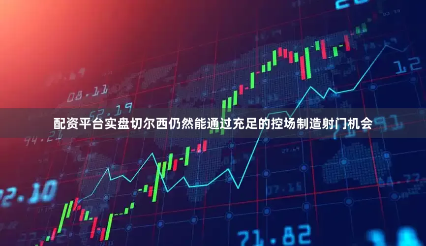配资平台实盘切尔西仍然能通过充足的控场制造射门机会