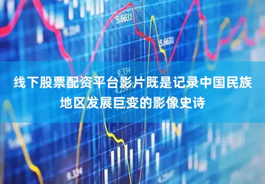 线下股票配资平台影片既是记录中国民族地区发展巨变的影像史诗