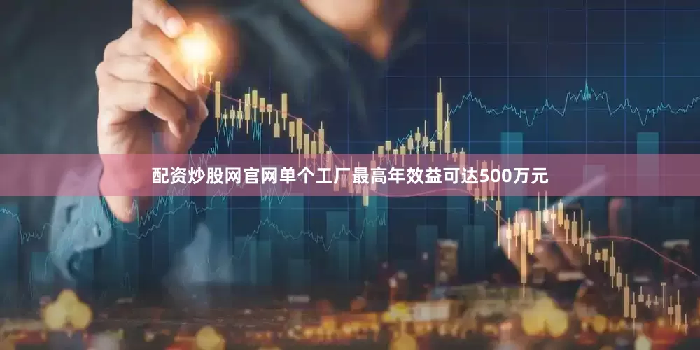 配资炒股网官网单个工厂最高年效益可达500万元
