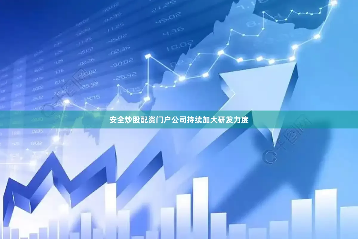 安全炒股配资门户公司持续加大研发力度