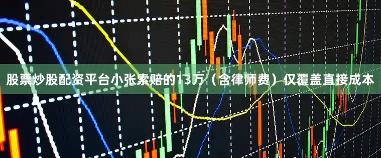 股票炒股配资平台小张索赔的13万（含律师费）仅覆盖直接成本