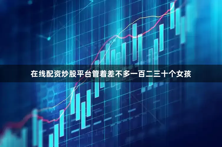 在线配资炒股平台管着差不多一百二三十个女孩