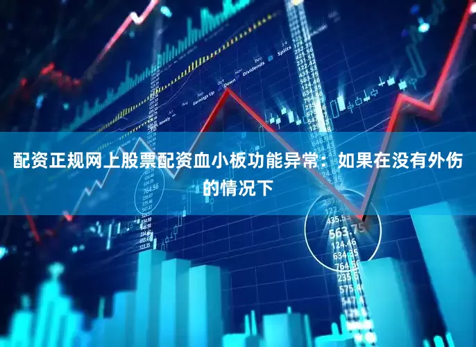 配资正规网上股票配资血小板功能异常：如果在没有外伤的情况下