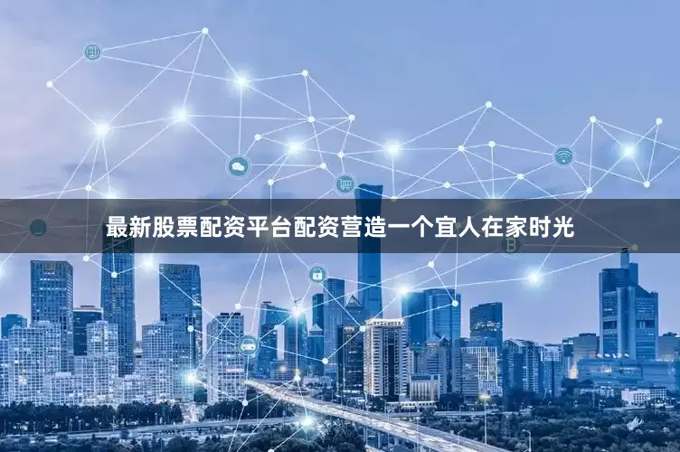 最新股票配资平台配资营造一个宜人在家时光