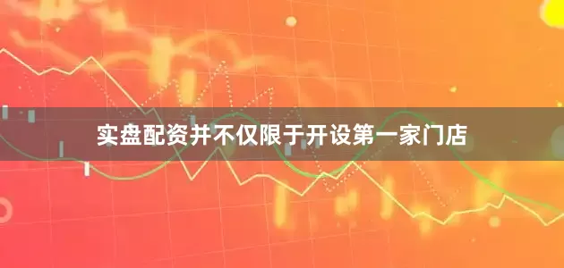 实盘配资并不仅限于开设第一家门店